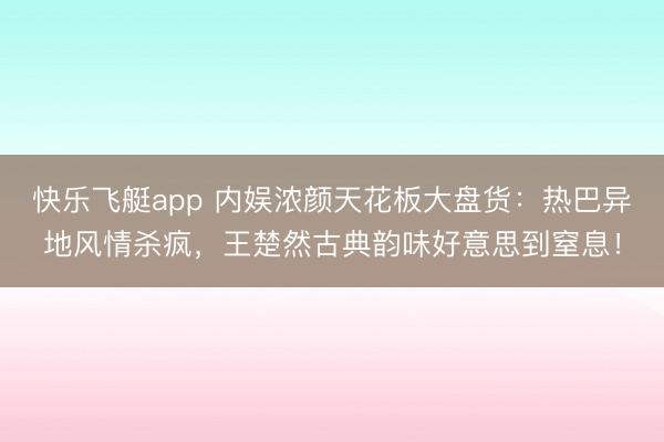 快乐飞艇app 内娱浓颜天花板大盘货：热巴异地风情杀疯，王楚然古典韵味好意思到窒息！