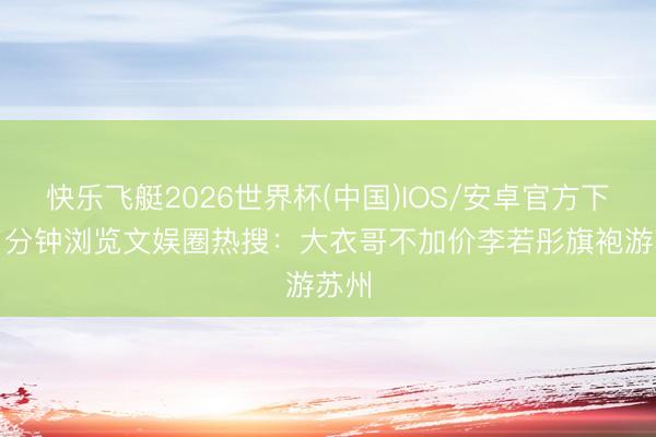 快乐飞艇2026世界杯(中国)IOS/安卓官方下载 1分钟浏览文娱圈热搜：大衣哥不加