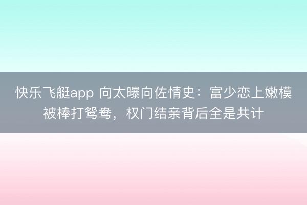 快乐飞艇app 向太曝向佐情史：富少恋上嫩模被棒打鸳鸯，权门结亲背后全是共计