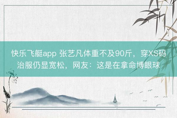 快乐飞艇app 张艺凡体重不及90斤，穿XS码治服仍显宽松，网友：这是在拿命博眼球