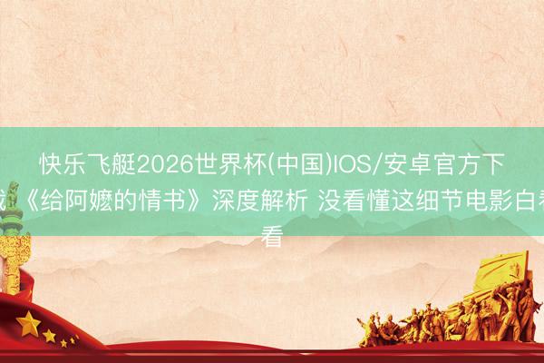 快乐飞艇2026世界杯(中国)IOS/安卓官方下载 《给阿嬷的情书》深度解析 没看懂这细节电影白看