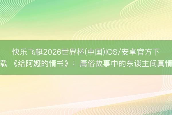 快乐飞艇2026世界杯(中国)IOS/安卓官方下载 《给阿嬷的情书》：庸俗故事中的东谈主间真情