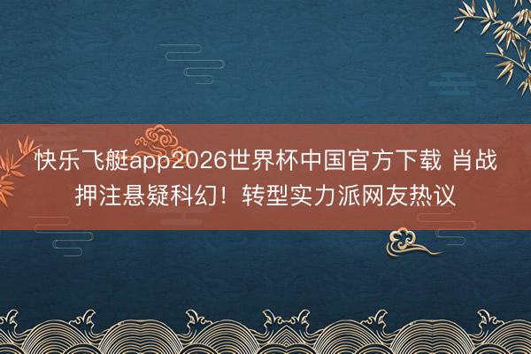 快乐飞艇app2026世界杯中国官方下载 肖战押注悬疑科幻！转型实力派网友热议