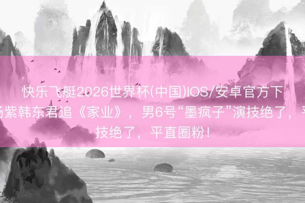 快乐飞艇2026世界杯(中国)IOS/安卓官方下载 冲着杨紫韩东君追《家业》，男6号“墨疯子”演技绝了，平直圈粉！