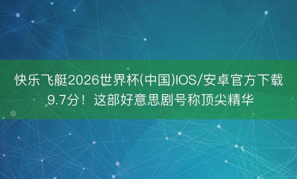 快乐飞艇2026世界杯(中国)IOS/安卓官方下载 9.7分！这部好意思剧号称顶尖精华