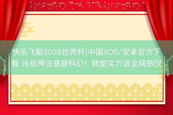 快乐飞艇2026世界杯(中国)IOS/安卓官方下载 肖战押注悬疑科幻!转型实力派全网热议