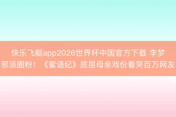 快乐飞艇app2026世界杯中国官方下载 李梦邪派圈粉！《蜜语纪》底层母亲戏份看哭百万网友