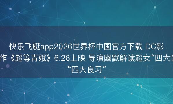 快乐飞艇app2026世界杯中国官方下载 DC影业新作《超等青娥》6.26上映 导演幽默解读超女“四大良习”