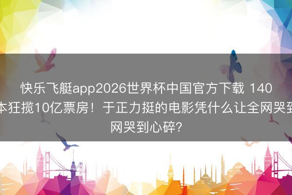 快乐飞艇app2026世界杯中国官方下载 1400万成本狂揽10亿票房！于正力挺的电影凭什么让全网哭到心碎？