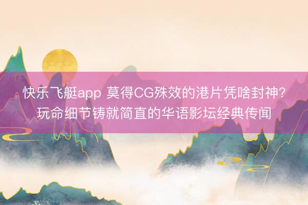 快乐飞艇app 莫得CG殊效的港片凭啥封神？玩命细节铸就简直的华语影坛经典传闻
