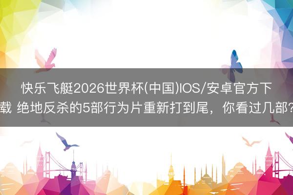 快乐飞艇2026世界杯(中国)IOS/安卓官方下载 绝地反杀的5部行为片重新打到尾，你看过几部？