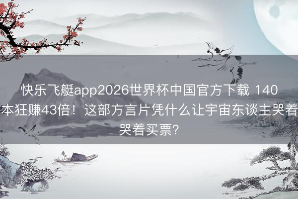 快乐飞艇app2026世界杯中国官方下载 1400万老本狂赚43倍！这部方言片凭什么让宇宙东谈主哭着买票？
