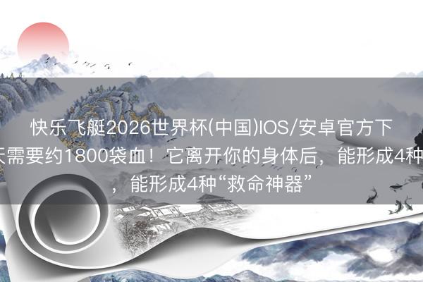 快乐飞艇2026世界杯(中国)IOS/安卓官方下载 上海每天需要约1800袋血!它离开你的身体后,能形成4种“救命神器”