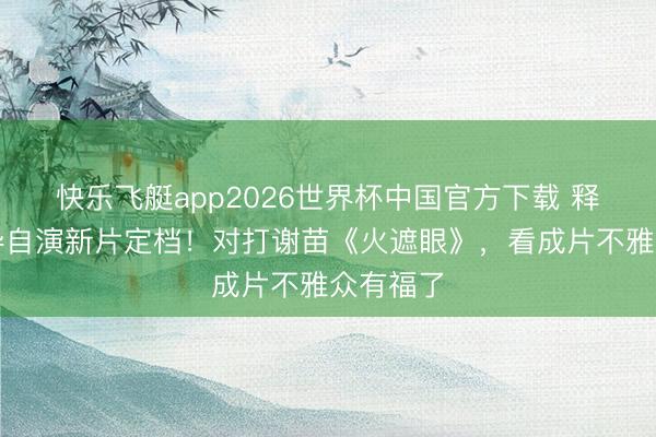 快乐飞艇app2026世界杯中国官方下载 释小龙自导自演新片定档！对打谢苗《火遮眼》，看成片不雅众有福了
