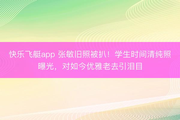 快乐飞艇app 张敏旧照被扒！学生时间清纯照曝光，对如今优雅老去引泪目