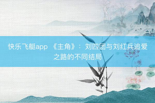 快乐飞艇app 《主角》：刘四团与刘红兵追爱之路的不同结局