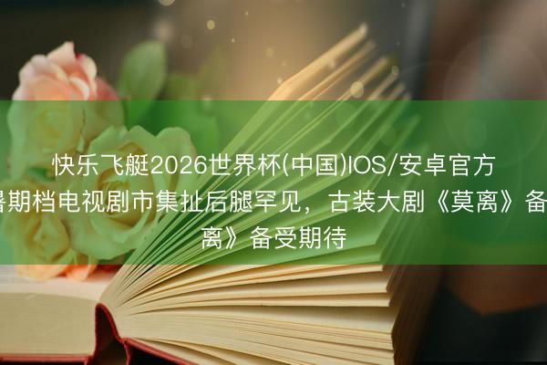 快乐飞艇2026世界杯(中国)IOS/安卓官方下载 暑期档电视剧市集扯后腿罕见，古装大剧《莫离》备受期待