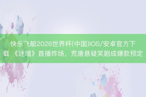 快乐飞艇2026世界杯(中国)IOS/安卓官方下载 《迷墙》首播炸场，荒唐悬疑笑剧成爆款预定