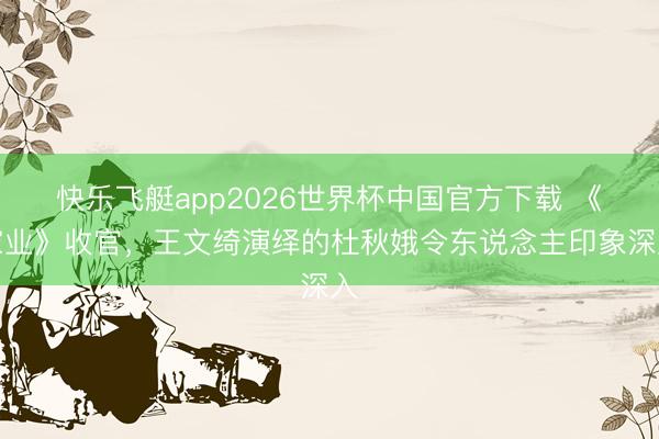 快乐飞艇app2026世界杯中国官方下载 《家业》收官，王文绮演绎的杜秋娥令东说念主印象深入
