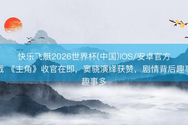 快乐飞艇2026世界杯(中国)IOS/安卓官方下载 《主角》收官在即，窦骁演绎获赞，剧情背后趣事多