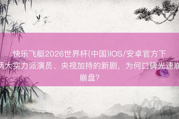 快乐飞艇2026世界杯(中国)IOS/安卓官方下载 两大实力派演员、央视加持的新剧，为何口碑光速崩盘？