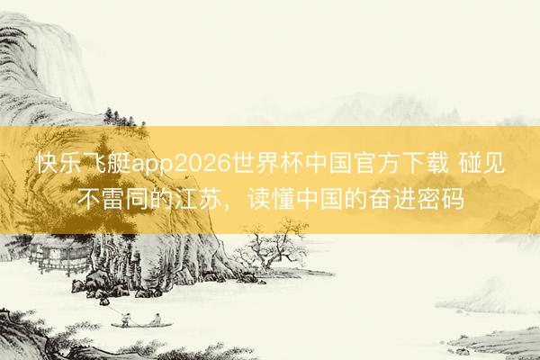 快乐飞艇app2026世界杯中国官方下载 碰见不雷同的江苏，读懂中国的奋进密码