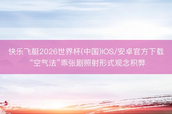 快乐飞艇2026世界杯(中国)IOS/安卓官方下载 “空气法”乖张剧照射形式观念积弊
