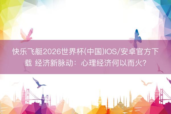 快乐飞艇2026世界杯(中国)IOS/安卓官方下载 经济新脉动:心理经济何以而火?