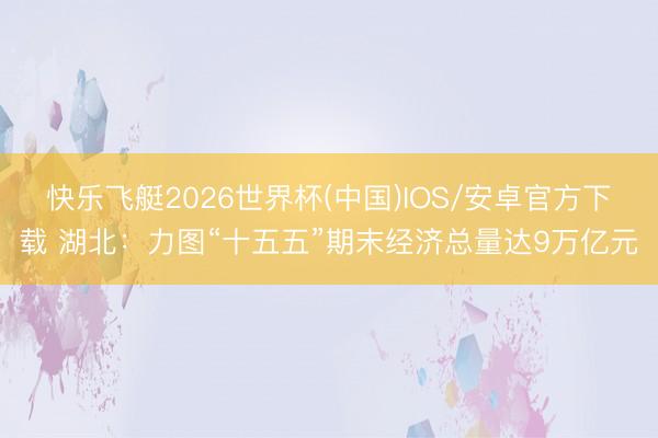 快乐飞艇2026世界杯(中国)IOS/安卓官方下载 湖北：力图“十五五”期末经济总量达9万亿元