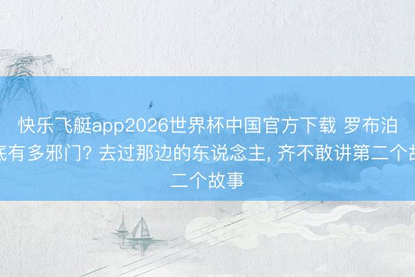 快乐飞艇app2026世界杯中国官方下载 罗布泊到底有多邪门? 去过那边的东说念主， 齐不敢讲第二个故事