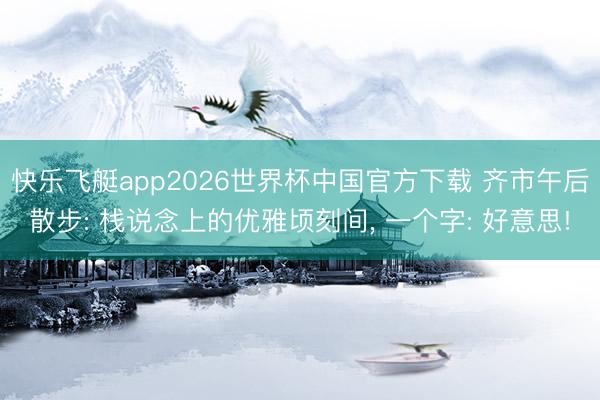 快乐飞艇app2026世界杯中国官方下载 齐市午后散步: 栈说念上的优雅顷刻间, 一个字: 好意思!