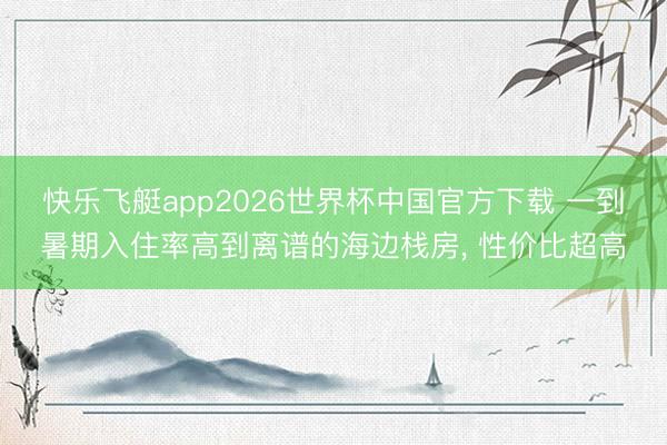 快乐飞艇app2026世界杯中国官方下载 一到暑期入住率高到离谱的海边栈房， 性价比超高