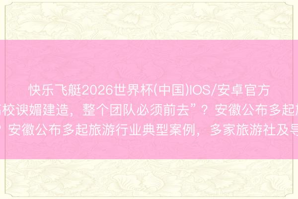 快乐飞艇2026世界杯(中国)IOS/安卓官方下载 “购物店系政府、高校谀媚建造，整个团队必须前去” ？安徽公布多起旅游行业典型案例，多家旅游社及导游被处罚