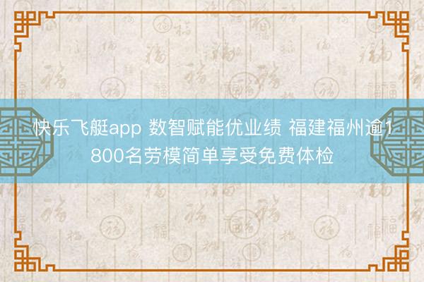 快乐飞艇app 数智赋能优业绩 福建福州逾1800名劳模简单享受免费体检