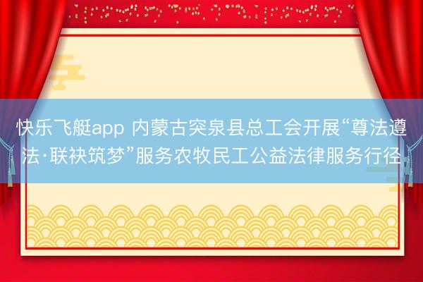 快乐飞艇app 内蒙古突泉县总工会开展“尊法遵法·联袂筑梦”服务农牧民工公益法律服务行径