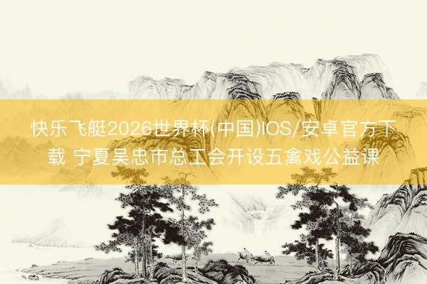 快乐飞艇2026世界杯(中国)IOS/安卓官方下载 宁夏吴忠市总工会开设五禽戏公益课