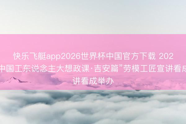 快乐飞艇app2026世界杯中国官方下载 2026年“中国工东说念主大想政课·吉安篇”劳模工匠宣讲看成举办
