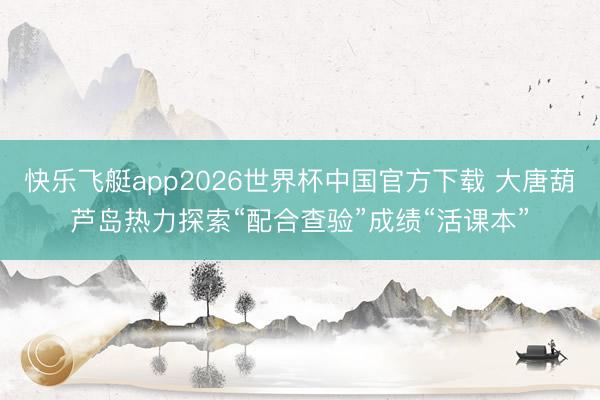 快乐飞艇app2026世界杯中国官方下载 大唐葫芦岛热力探索“配合查验”成绩“活课本”