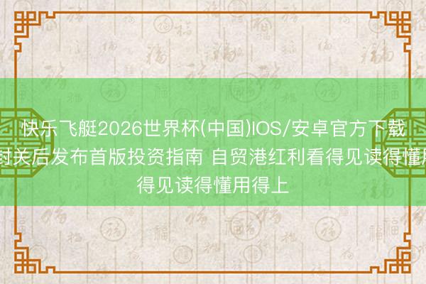 快乐飞艇2026世界杯(中国)IOS/安卓官方下载 海南封关后发布首版投资指南 自贸港红利看得见读得懂用得上