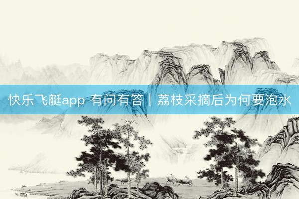 快乐飞艇app 有问有答｜荔枝采摘后为何要泡水