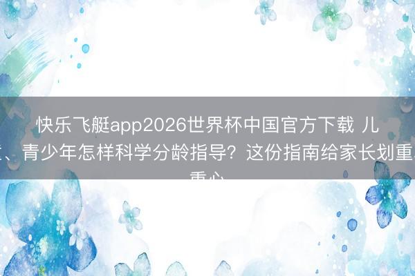 快乐飞艇app2026世界杯中国官方下载 儿童、青少年怎样科学分龄指导？这份指南给家长划重心