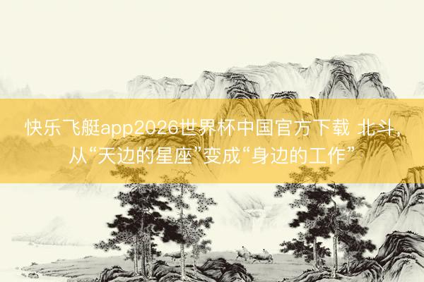 快乐飞艇app2026世界杯中国官方下载 北斗，从“天边的星座”变成“身边的工作”
