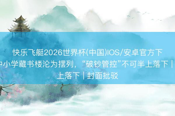 快乐飞艇2026世界杯(中国)IOS/安卓官方下载 部分中小学藏书楼沦为摆列，“破钞管控”不可半上落下 | 封面批驳