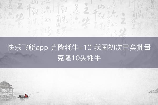 快乐飞艇app 克隆牦牛+10 我国初次已矣批量克隆10头牦牛