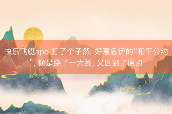 快乐飞艇app 打了个孑然: 好意思伊的“和平公约”， 像是绕了一大圈， 又回到了原点