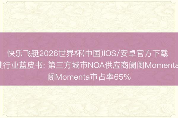 快乐飞艇2026世界杯(中国)IOS/安卓官方下载 CIC自动驾驶行业蓝皮书: 第三方城市NOA供应商阛阓Momenta市占率65%