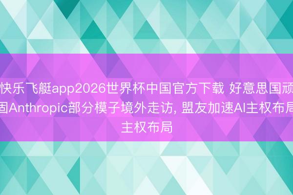 快乐飞艇app2026世界杯中国官方下载 好意思国顽固Anthropic部分模子境外走访， 盟友加速AI主权布局