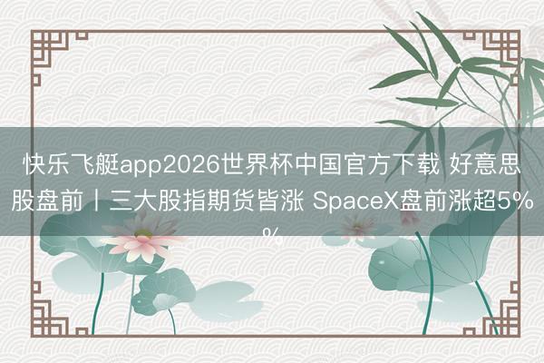 快乐飞艇app2026世界杯中国官方下载 好意思股盘前丨三大股指期货皆涨 SpaceX盘前涨超5%