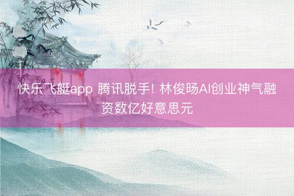 快乐飞艇app 腾讯脱手! 林俊旸AI创业神气融资数亿好意思元
