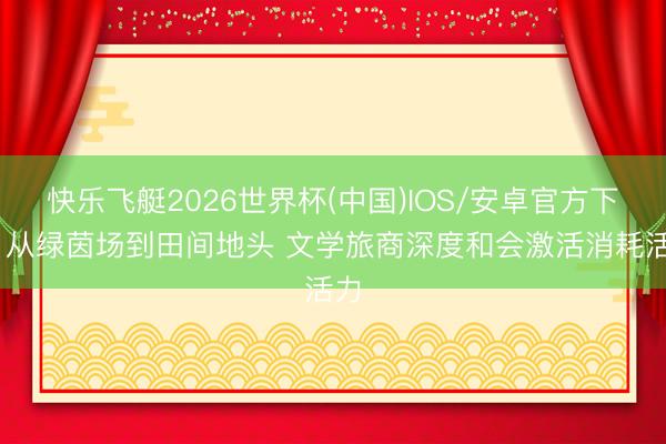 快乐飞艇2026世界杯(中国)IOS/安卓官方下载 从绿茵场到田间地头 文学旅商深度和会激活消耗活力
